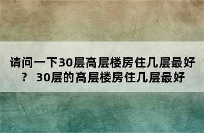 请问一下30层高层楼房住几层最好？ 30层的高层楼房住几层最好